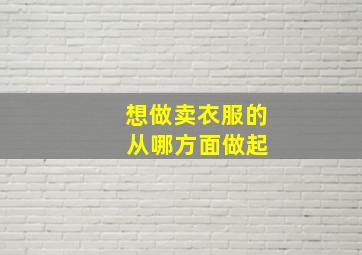 想做卖衣服的 从哪方面做起